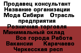 Продавец-консультант › Название организации ­ Мода Сибири › Отрасль предприятия ­ Розничная торговля › Минимальный оклад ­ 18 000 - Все города Работа » Вакансии   . Карачаево-Черкесская респ.